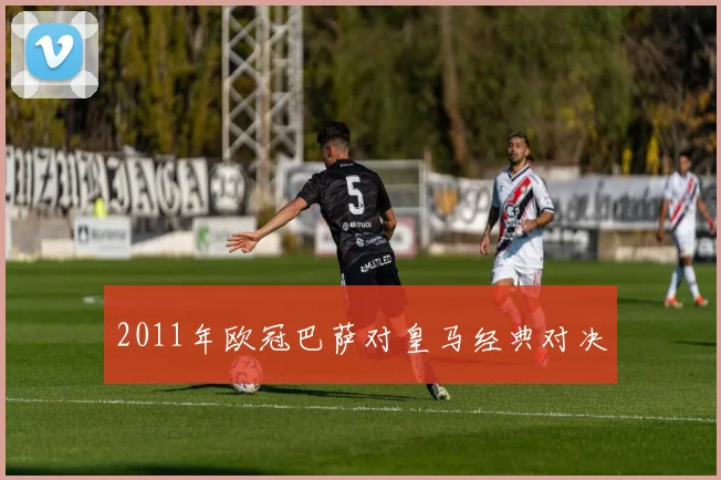 2011年欧冠巴萨对皇马经典对决